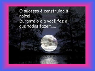 O sucesso é construído à
noite!
Durante o dia você faz o
que todos fazem....
 