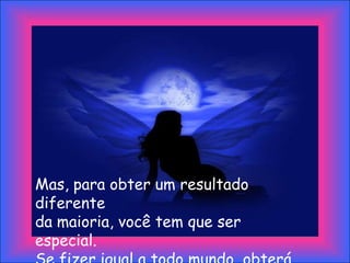 Mas, para obter um resultado
diferente
da maioria, você tem que ser
especial.
 