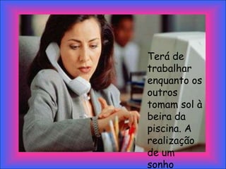 Terá de
trabalhar
enquanto os
outros
tomam sol à
beira da
piscina. A
realização
de um
sonho
 