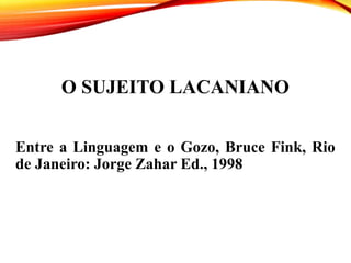 O SUJEITO LACANIANO
Entre a Linguagem e o Gozo, Bruce Fink, Rio
de Janeiro: Jorge Zahar Ed., 1998
 