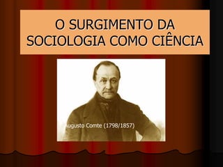 O SURGIMENTO DA
SOCIOLOGIA COMO CIÊNCIA
Augusto Comte (1798/1857)
 