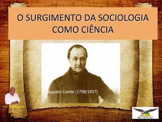 O SURGIMENTO DA SOCIOLOGIA
COMO CIÊNCIA
Augusto Comte (1798/1857)
Profº Ivo Nogueira
 