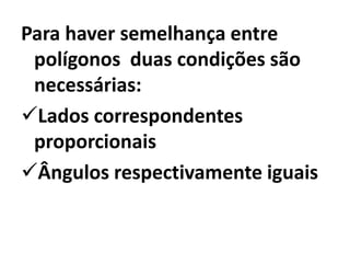 Para haver semelhança entre polígonos  duas condições são necessárias:Lados correspondentes proporcionais