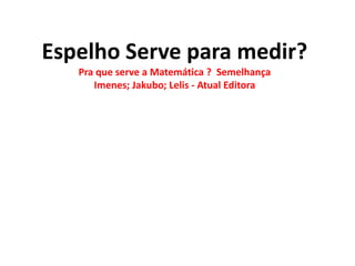 Espelho Serve para medir?Pra que serve a Matemática ?  Semelhança  Imenes; Jakubo; Lelis - Atual Editora