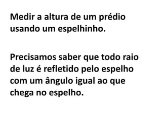 Medir a altura de um prédio usando um espelhinho.Precisamos saber que todo raio de luz é refletido pelo espelho com um ângulo igual ao que chega no espelho.