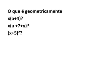 O que é geometricamentex(a+4)?x(a +7+y)?(x+5)2?