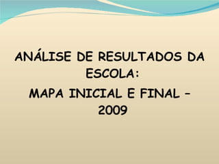 ANÁLISE DE RESULTADOS DA ESCOLA: MAPA INICIAL E FINAL – 2009 