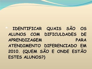 *  IDENTIFICAR QUAIS SÃO OS ALUNOS COM DIFICULDADES DE APRENDIZAGEM PARA ATENDIMENTO DIFERENCIADO EM 2010. (QUEM SÃO E ONDE ESTÃO ESTES ALUNOS?) 