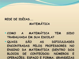 REDE DE IDÉIAS... MATEMÁTICA COMO A MATEMÁTICA TEM SIDO TRABALHADA EM SUA ESCOLA? QUAIS SÃO AS DIFICULDADES ENCONTRADAS PELOS PROFESSORES NO ENSINO DA MATEMÁTICA (DENTRO DOS BLOCOS DE CONTEÚDOS: NÚMEROS E OPERAÇÕES, ESPAÇO E FORMA, GRANDEZAS E MEDIDAS, TRATAMENTO DE INFORMAÇÃO)? 