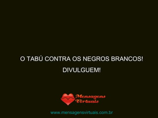 O TABÚ CONTRA OS NEGROS BRANCOS! DIVULGUEM! www.mensagensvirtuais.com.br 