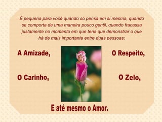 É pequena para você quando só pensa em si mesma, quando se comporta de uma maneira pouco gentil, quando fracassa justamente no momento em que teria que demonstrar o que há de mais importante entre duas pessoas: A Amizade, O Respeito, O Carinho, O Zelo, E até mesmo o Amor. 