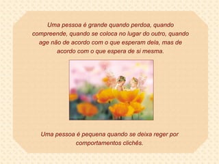 Uma pessoa é grande quando perdoa, quando compreende, quando se coloca no lugar do outro, quando age não de acordo com o que esperam dela, mas de acordo com o que espera de si mesma. Uma pessoa é pequena quando se deixa reger por comportamentos clichês. 