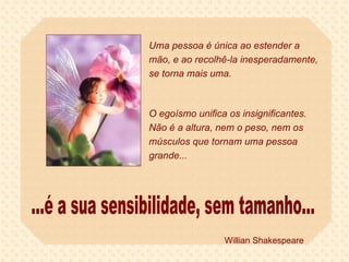 Uma pessoa é única ao estender a mão, e ao recolhê-la inesperadamente, se torna mais uma.  O egoísmo unifica os insignificantes.  Não é a altura, nem o peso, nem os músculos que tornam uma pessoa  grande... ...é a sua sensibilidade, sem tamanho... Willian Shakespeare 