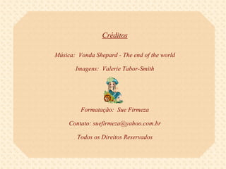 Créditos Música:  Vonda Shepard - The end of the world Imagens:  Valerie Tabor-Smith Formatação:  Sue Firmeza Contato: suefirmeza@yahoo.com.br Todos os Direitos Reservados 