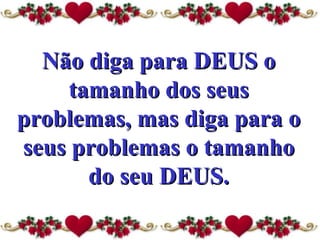 Não diga para DEUS o tamanho dos seus problemas, mas diga para o seus problemas o tamanho do seu DEUS. 