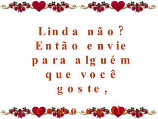 Linda não?   Então e nvie para alguém  que você goste, como eu fiz. 