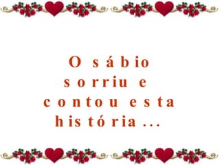 O sábio sorriu e  contou esta história...  