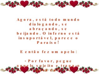 Agora, está todo mundo dialogando, se abraçando, se beijando. O inferno está insuportável, parece o Paraíso!  E então fez um apelo: - Por favor, pegue aquele sujeito e traga-o para cá!" 