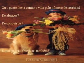 Ou a gente devia contar a vida pelo número de sorrisos? De abraços? De conquistas? Amores? E, porque não fracassos também? 