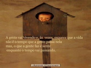 A gente vai vivendo e, às  vezes, esquece que a vida  não é o tempo que a gente passa nela mas, o que a gente faz e sente enquanto o tempo vai passando. 