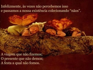 Infelizmente, às vezes não percebemos isso e passamos a nossa existência colecionando “nãos”. A viagem que não fizemos; O presente que não demos; A festa a qual não fomos. 