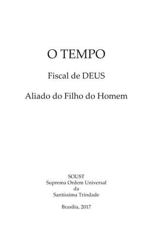 SOUST
Suprema Ordem Universal
da
Santíssima Trindade
Brasília, 2017
O TEMPO
Fiscal de DEUS
Aliado do Filho do Homem
 