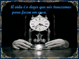 A vida é o dever que nós trouxemos para fazer em casa.  