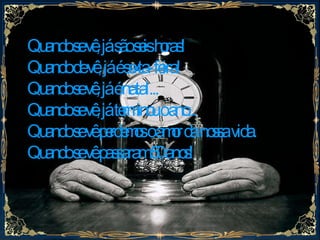 Quando se vê, já são seis horas!  Quando de vê, já é sexta-feira!  Quando se vê, já é natal...  Quando se vê, já terminou o ano...  Quando se vê perdemos o amor da nossa vida.  Quando se vê passaram 50 anos!  