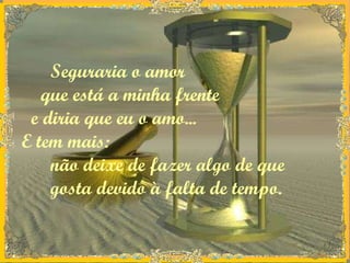 Seguraria o amor que está a minha frente e diria que eu o amo...  E tem mais:  não deixe de fazer algo de que  gosta devido à falta de tempo.   
