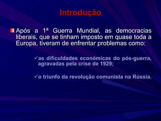 Introdução Após a 1ª Guerra Mundial, as democracias liberais, que se tinham imposto em quase toda a Europa, tiveram de enfrentar problemas como: as dificuldades económicas do pós-guerra,   agravadas pela crise de 1929; o triunfo da revolução comunista na Rússia. 