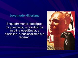 Juventude Hitleriana Enquadramento ideológico da juventude, no sentido de incutir a obediência, a disciplina, o nacionalismo e o racismo. 