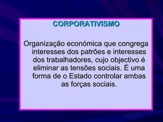 CORPORATIVISMO Organização económica que congrega interesses dos patrões e interesses dos trabalhadores, cujo objectivo é eliminar as tensões sociais. É uma forma de o Estado controlar ambas as forças sociais. 