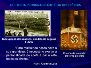 Subjugação das massas, obediência cega ao F üh rer “ Para restituir ao nosso povo a sua grandeza, é necessário exaltar a personalidade do chefe e dar a este todos os direitos.” Hitler,  A Minha Luta Encenação do poder em torno do chefe CULTO DA PERSONALIDADE E DA OBEDIÊNCIA 