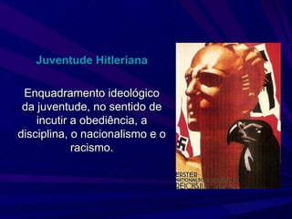 Juventude Hitleriana Enquadramento ideológico da juventude, no sentido de incutir a obediência, a disciplina, o nacionalismo e o racismo. 