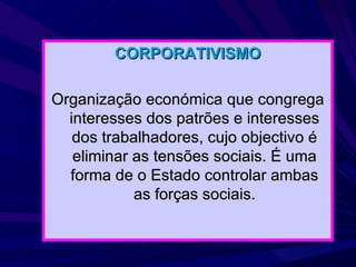 CORPORATIVISMO Organização económica que congrega interesses dos patrões e interesses dos trabalhadores, cujo objectivo é eliminar as tensões sociais. É uma forma de o Estado controlar ambas as forças sociais. 