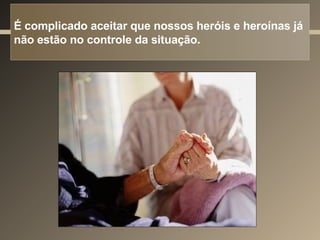 É complicado aceitar que nossos heróis e heroínas já não estão no controle da situação. 