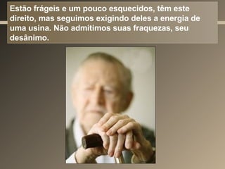 Estão frágeis e um pouco esquecidos, têm este direito, mas seguimos exigindo deles a energia de uma usina. Não admitimos suas fraquezas, seu desânimo. 