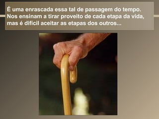 É uma enrascada essa tal de passagem do tempo. Nos ensinam a tirar proveito de cada etapa da vida, mas é difícil aceitar as etapas dos outros... 