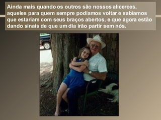 Ainda mais quando os outros são nossos alicerces, aqueles para quem sempre podíamos voltar e sabíamos que estariam com seus braços abertos, e que agora estão dando sinais de que um dia irão partir sem nós. 