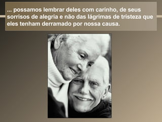 ... possamos lembrar deles com carinho, de seus sorrisos de alegria e não das lágrimas de tristeza que eles tenham derramado por nossa causa. 