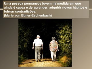 Uma pessoa permanece jovem na medida em que ainda é capaz é de aprender, adquirir novos hábitos e tolerar contradições.  (Marie von Ebner-Eschenbach) 