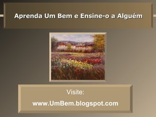 Aprenda Um Bem e Ensine-o a Alguém Visite: www.UmBem.blogspot.com   