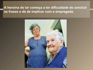 A heroína do lar começa a ter dificuldade de concluir as frases e dá de implicar com a empregada. 