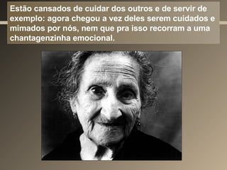 Estão cansados de cuidar dos outros e de servir de exemplo: agora chegou a vez deles serem cuidados e mimados por nós, nem que pra isso recorram a uma chantagenzinha emocional. 