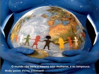 O mundo não seria o mesmo sem mulheres, e eu tampouco.  