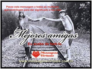 Eu acabo de fazê-lo. www.mensagensvirtuais.com.br Passe esta mensagem a todas as mulheres  que contribuem para dar significado a tua vida. 