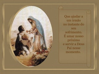 Que ajudar a um irmão no instante do seu sofrimento. É amar nosso próximo e servir a Deus Pai nesse momento.  