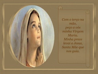 Com o terço na mão, peço a vós minha Virgem Maria. Minha prece levai a Jesus, Santa Mãe que nos guia. 