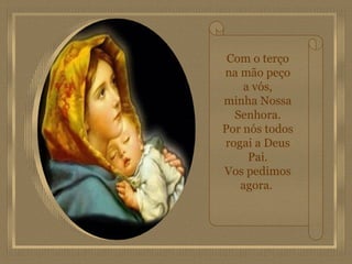 Com o terço na mão peço a vós, minha Nossa Senhora. Por nós todos rogai a Deus Pai. Vos pedimos agora.   