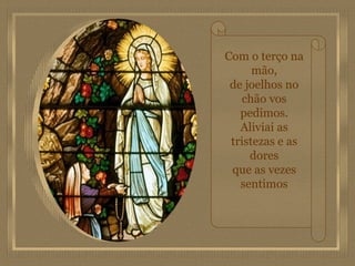 Com o terço na mão, de joelhos no chão vos pedimos. Aliviai as tristezas e as dores que as vezes sentimos 